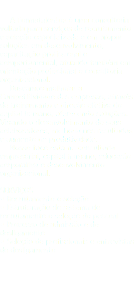  A Formatalentos é uma consultoria voltada para serviços de recrutamento e seleção especializada e em propor soluções em desenvolvimento, capacitação profissional e comportamental, atuando também em orientação profissional e consultoria organizacional. Buscamos melhorar a Competitividade das empresas, através de treinamento e direção efetiva do capital humano, oferecendo soluções. Visando o desenvolvimento de seus colaboradores, melhoria nos resultados e aumento de produtividade. Nosso foco esta na consultoria empresarial, capital humano, educação corporativa e desenvolvimento organizacional. SERVIÇOS • Recrutamento e seleção • Estruturação do sistema de recrutamento e seleção de pessoal • Processo de admissão e de desligamento • Seleção de profissionais e entrevistas de desligamento 